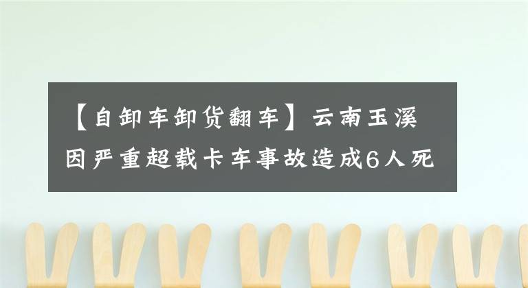 【自卸车卸货翻车】云南玉溪因严重超载卡车事故造成6人死亡的公安部迅速派出工作组指导事故调查处理工作。