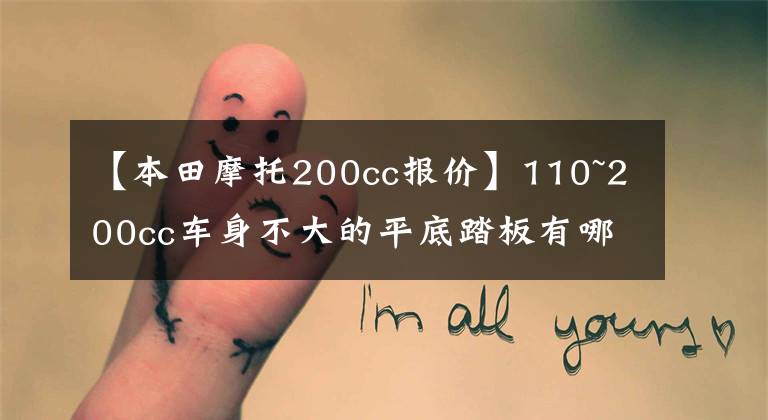 【本田摩托200cc报价】110~200cc车身不大的平底踏板有哪些?前后有盘式制动器的日系车很好