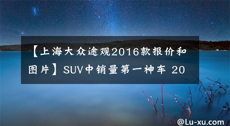 【上海大众途观2016款报价和图片】SUV中销量第一神车 2016大众途观豪华版1.8T提车作业