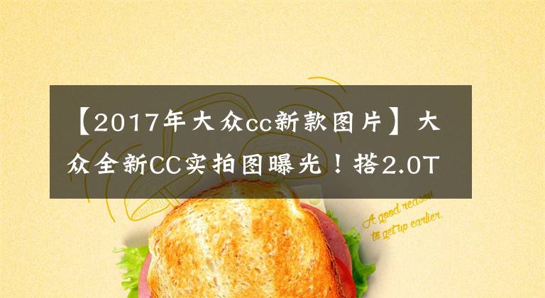 【2017年大众cc新款图片】大众全新CC实拍图曝光!搭2.0T,外观内饰升级,4.9秒破百
