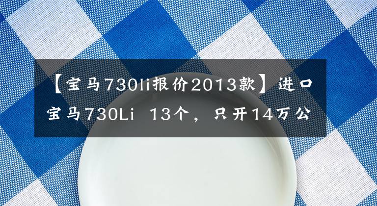 【宝马730li报价2013款】进口宝马730Li 13个,只开14万公里,现在多少钱?