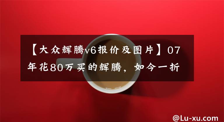 【大众辉腾v6报价及图片】07年花80万买的辉腾，如今一折难卖，车主晒出照片时大家秒懂