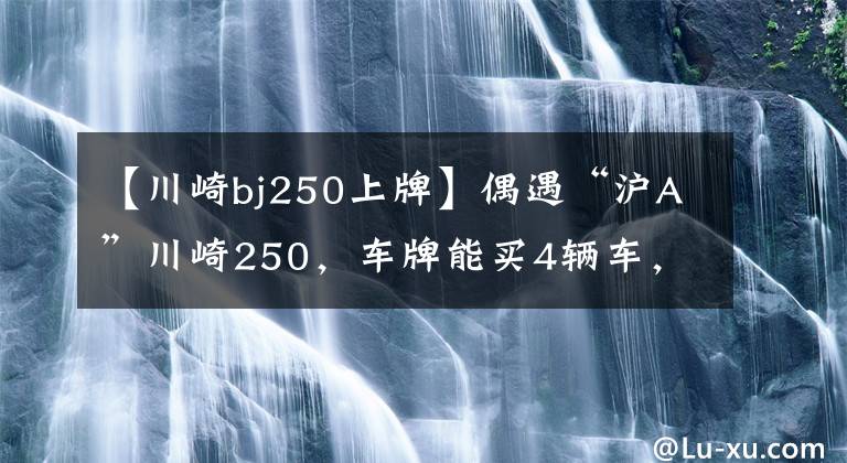 【川崎bj250上牌】偶遇“沪A”川崎250,车牌能买4辆车,皮裤小姐姐一回头心都化了