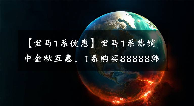 【宝马1系优惠】宝马1系热销中金秋互惠，1系购买88888韩元打折。