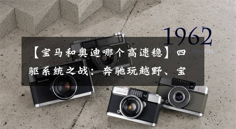 【宝马和奥迪哪个高速稳】四驱系统之战:奔驰玩越野、宝马爱操控、奥迪名气大