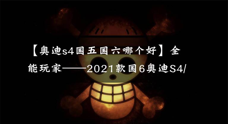 【奥迪s4国五国六哪个好】全能玩家——2021款国6奥迪S4/RS5