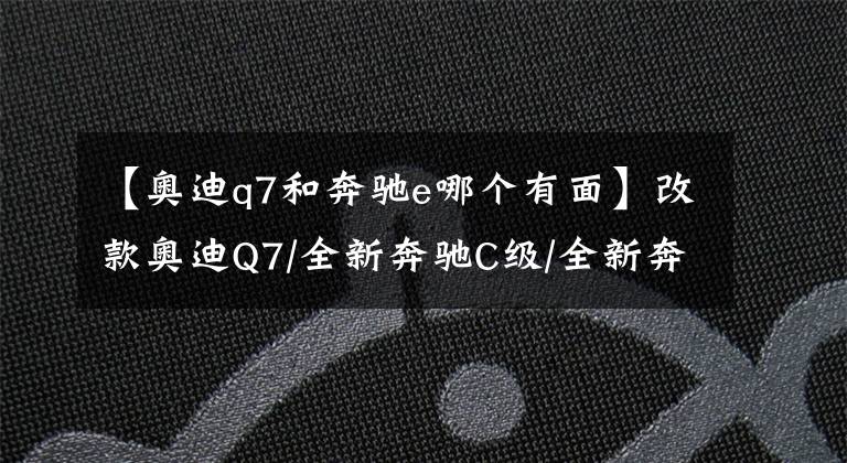 【奥迪q7和奔驰e哪个有面】改款奥迪Q7/全新奔驰C级/全新奔驰E级/全新宝4系,2020年BBA新车