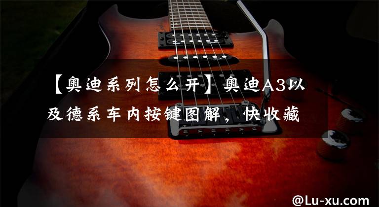 【奥迪系列怎么开】奥迪A3以及德系车内按键图解，快收藏备用