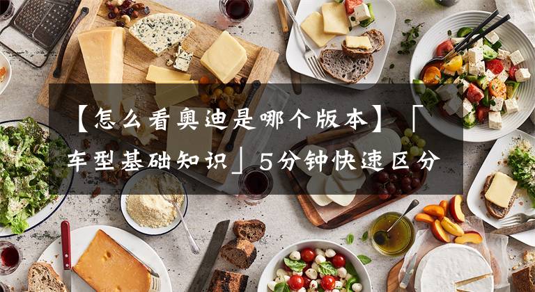 【怎么看奥迪是哪个版本】「车型基础知识」5分钟快速区分不同年款奥迪Q5