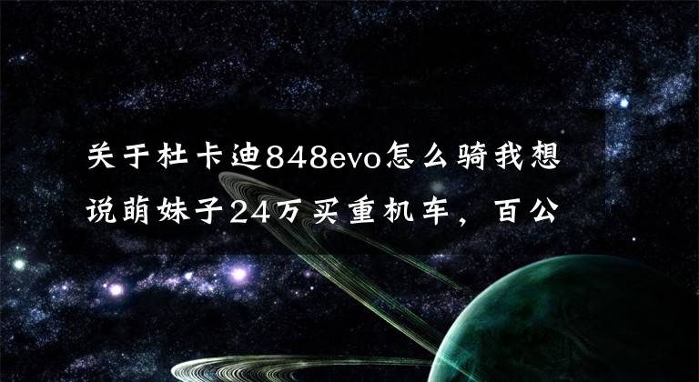 关于杜卡迪848evo怎么骑我想说萌妹子24万买重机车，百公里2秒，一档能跑140