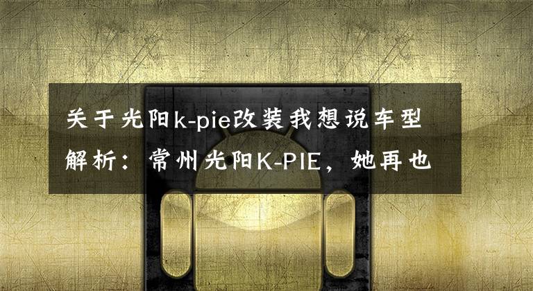 关于光阳k-pie改装我想说车型解析：常州光阳K-PIE，她再也不用操心离合器了！