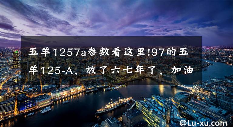 五羊1257a参数看这里!97的五羊125-A，放了六七年了，加油，还能一脚踩着