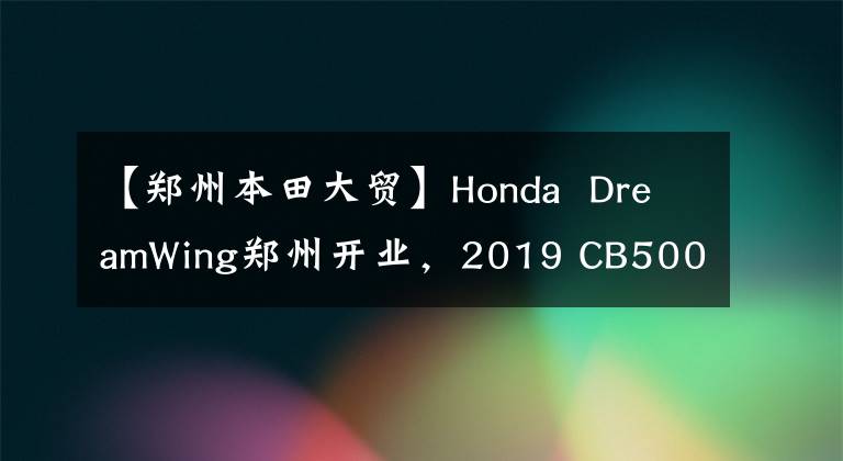 【郑州本田大贸】Honda  DreamWing郑州开业，2019 CB500系列实车国内正式亮相。