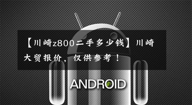 【川崎z800二手多少钱】川崎大贸报价，仅供参考！