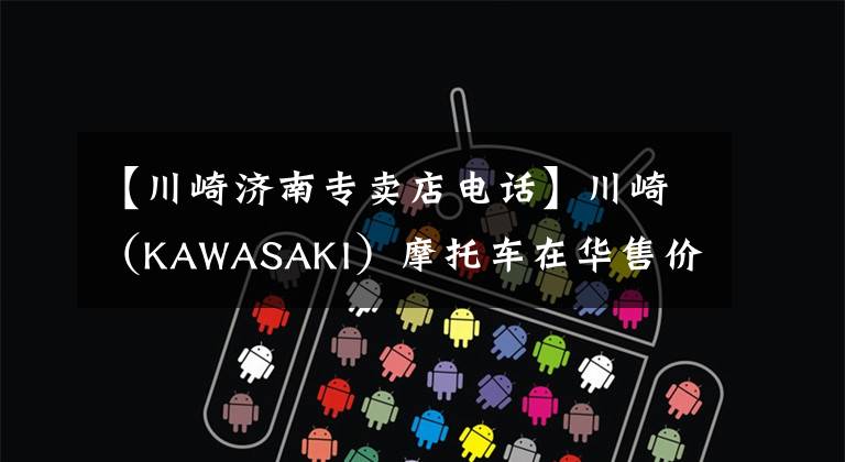 【川崎济南专卖店电话】川崎（KAWASAKI）摩托车在华售价一览表