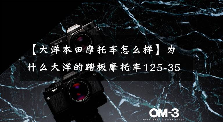 【大洋本田摩托车怎么样】为什么大洋的踏板摩托车125-350 CC的动力参数比别人强？