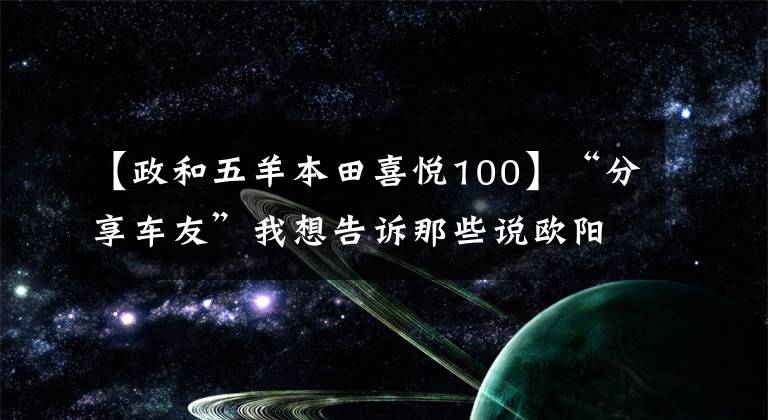 【政和五羊本田喜悦100】“分享车友”我想告诉那些说欧阳本田的快乐100质量不好的人,不!