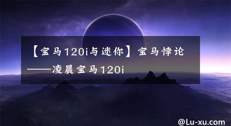 【宝马120i与迷你】宝马悖论——凌晨宝马120i