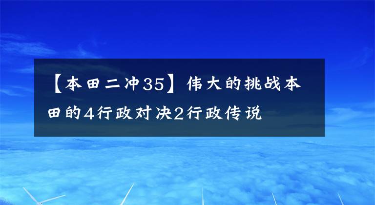 【本田二冲35】伟大的挑战本田的4行政对决2行政传说