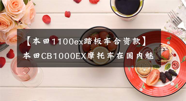 【本田1100ex踏板车合资款】本田CB1000EX摩托车在国内魅力不可阻挡。