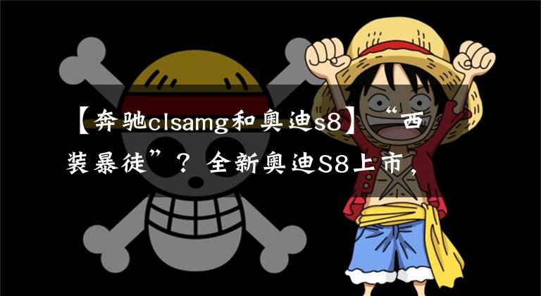 【奔驰clsamg和奥迪s8】“西装暴徒”?全新奥迪S8上市,是不是你的梦想之车?