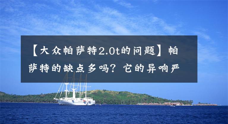 【大众帕萨特2.0t的问题】帕萨特的缺点多吗？它的异响严重吗？车主反馈了几个小毛病