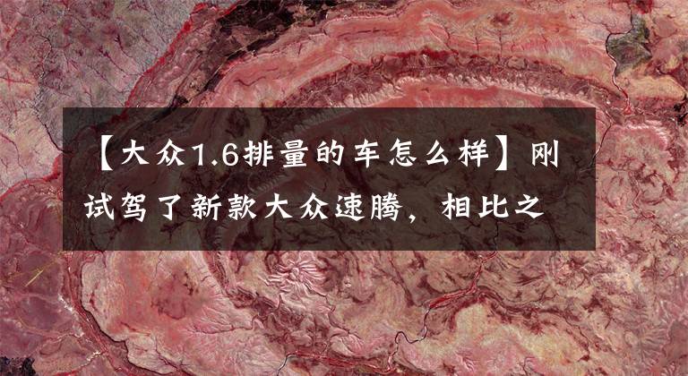 【大众1.6排量的车怎么样】刚试驾了新款大众速腾,相比之下,还是更怀念老款1.6L自吸+6AT