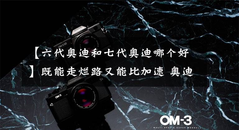 【六代奥迪和七代奥迪哪个好】既能走烂路又能比加速 奥迪A6和它的衍生车