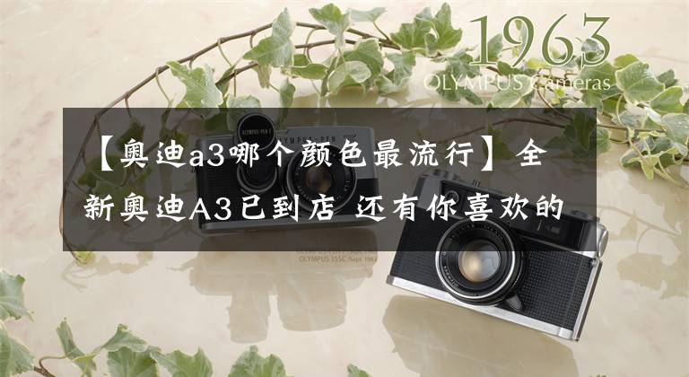 【奥迪a3哪个颜色最流行】全新奥迪A3已到店 还有你喜欢的哥特兰绿 王一博同款
