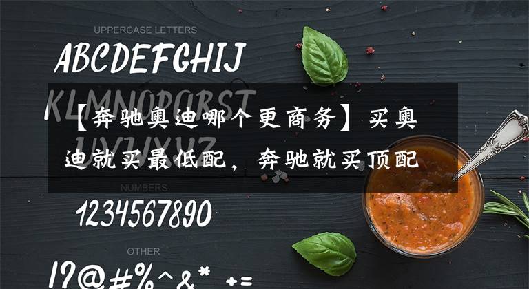 【奔驰奥迪哪个更商务】买奥迪就买最低配,奔驰就买顶配、次顶配,为何这么说?