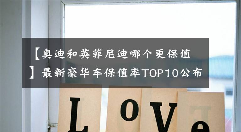 【奥迪和英菲尼迪哪个更保值】最新豪华车保值率TOP10公布,雷克萨斯下滑,宝马、奥迪稳居前五