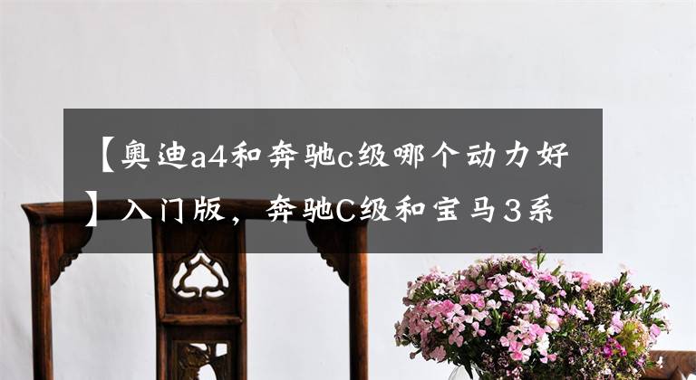 【奥迪a4和奔驰c级哪个动力好】入门版,奔驰C级和宝马3系、奥迪A4L谁更值得买?5点分析