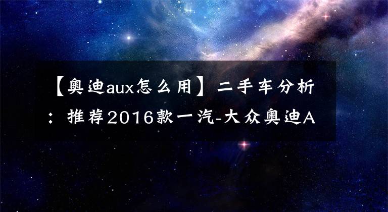 【奥迪aux怎么用】二手车分析:推荐2016款一汽-大众奥迪A6L