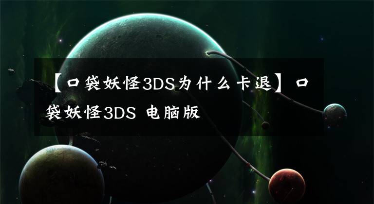 【口袋妖怪3DS为什么卡退】口袋妖怪3DS 电脑版