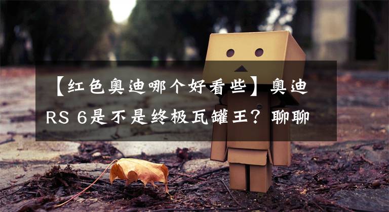 【红色奥迪哪个好看些】奥迪RS 6是不是终极瓦罐王？聊聊它的那些科普知识