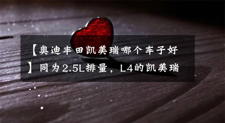 【奥迪丰田凯美瑞哪个车子好】同为2.5L排量，L4的凯美瑞竟比V6的A6L动力更强，为何呢？