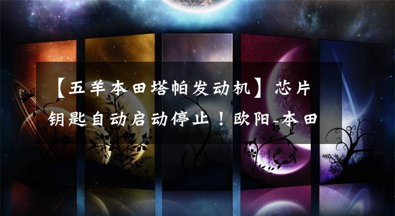 【五羊本田塔帕发动机】芯片钥匙自动启动停止！欧阳-本田5新车高清显卡