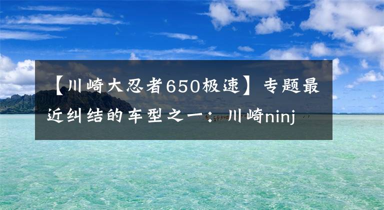 【川崎大忍者650极速】专题最近纠结的车型之一：川崎ninja650