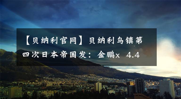 【贝纳利官网】贝纳利乌镇第四次日本帝国发：金鹏x 4.48万，幼狮小径4.18万小白俄罗斯150等。
