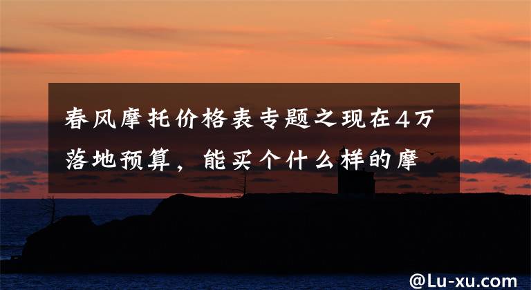 春风摩托价格表专题之现在4万落地预算,能买个什么样的摩托车?
