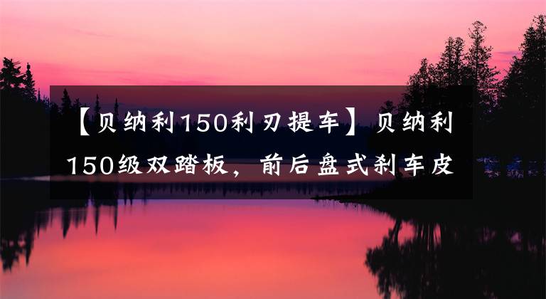 【贝纳利150利刃提车】贝纳利150级双踏板,前后盘式刹车皮带传动,油耗2.1L,销售1.38万韩元。