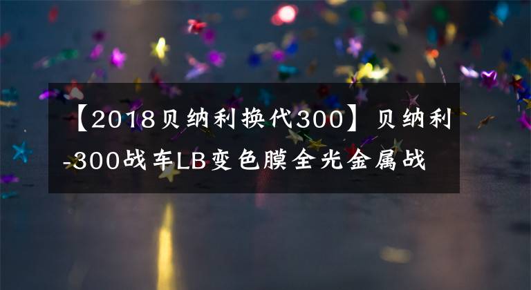 【2018贝纳利换代300】贝纳利-300战车LB变色膜全光金属战斗材料