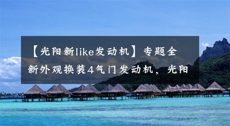 【光阳新like发动机】专题全新外观换装4气门发动机,光阳like150试驾体验