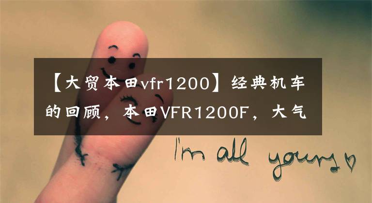 【大贸本田vfr1200】经典机车的回顾,本田VFR1200F,大气的气体令人难忘
