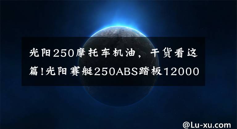 光阳250摩托车机油,干货看这篇!光阳赛艇250ABS踏板12000公里使用报告