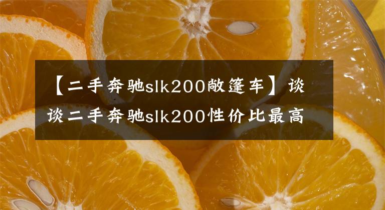 【二手奔驰slk200敞篷车】谈谈二手奔驰slk200性价比最高的11辆奔驰是否能打动你。