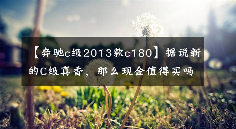 【奔驰c级2013款c180】据说新的C级真香,那么现金值得买吗?听我们这么说