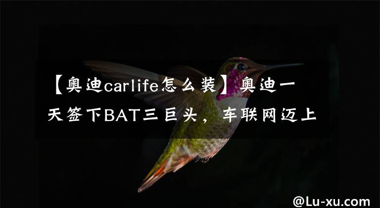 【奥迪carlife怎么装】奥迪一天签下BAT三巨头，车联网迈上新台阶