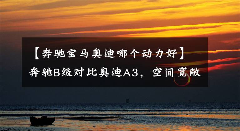 【奔驰宝马奥迪哪个动力好】奔驰B级对比奥迪A3,空间宽敞,但动力逊色