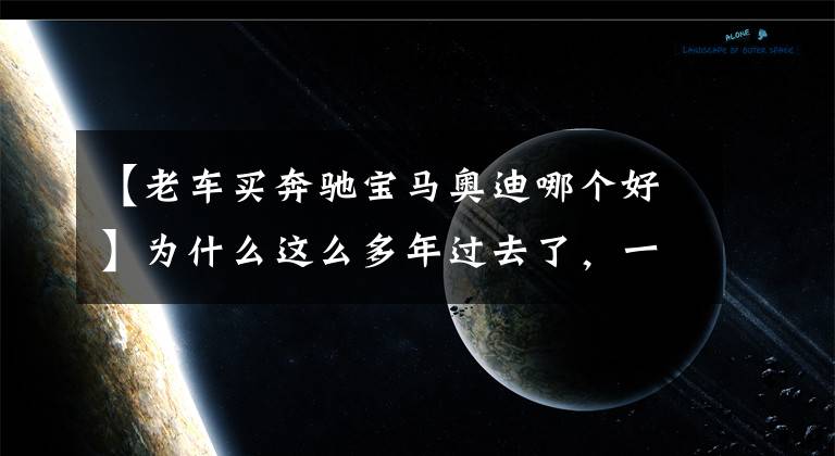 【老车买奔驰宝马奥迪哪个好】为什么这么多年过去了，一提到买车，身边的人就会推荐BBA？